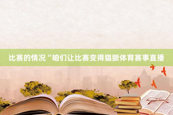 比赛的情况“咱们让比赛变得猖獗体育赛事直播