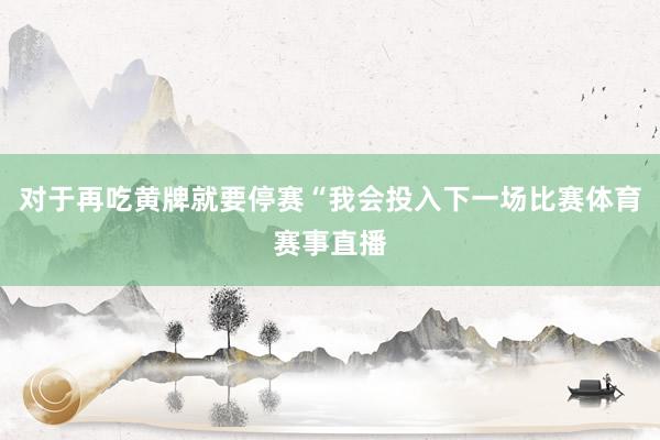对于再吃黄牌就要停赛“我会投入下一场比赛体育赛事直播