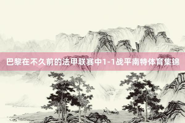巴黎在不久前的法甲联赛中1-1战平南特体育集锦