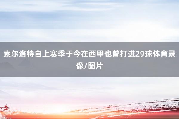索尔洛特自上赛季于今在西甲也曾打进29球体育录像/图片