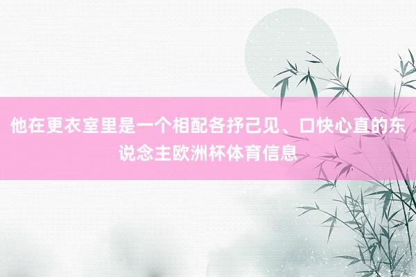 他在更衣室里是一个相配各抒己见、口快心直的东说念主欧洲杯体育信息