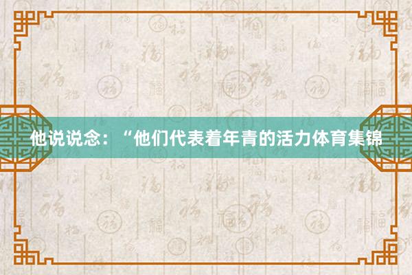 他说说念：“他们代表着年青的活力体育集锦