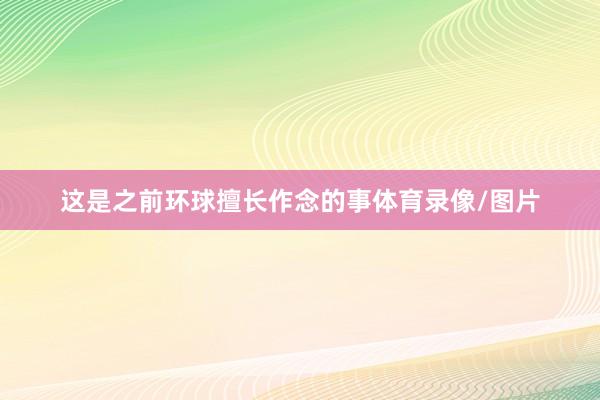 这是之前环球擅长作念的事体育录像/图片