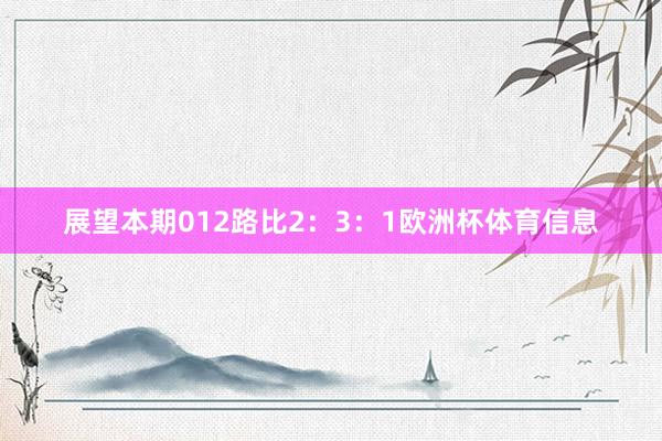展望本期012路比2：3：1欧洲杯体育信息