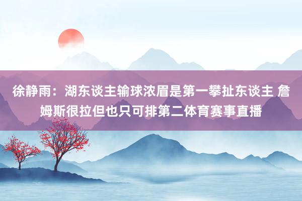 徐静雨：湖东谈主输球浓眉是第一攀扯东谈主 詹姆斯很拉但也只可排第二体育赛事直播