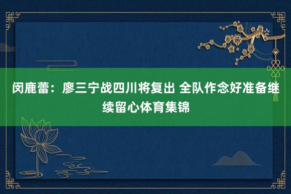 闵鹿蕾：廖三宁战四川将复出 全队作念好准备继续留心体育集锦