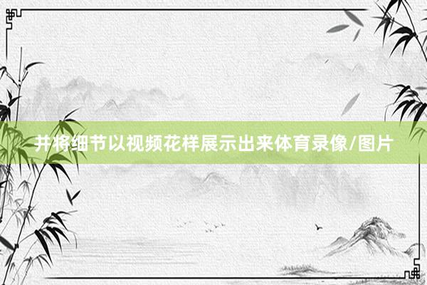 并将细节以视频花样展示出来体育录像/图片