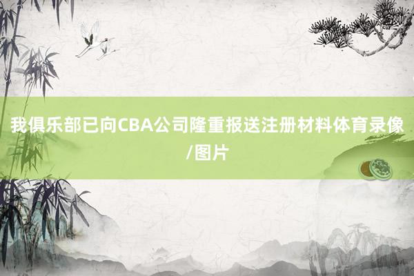 我俱乐部已向CBA公司隆重报送注册材料体育录像/图片