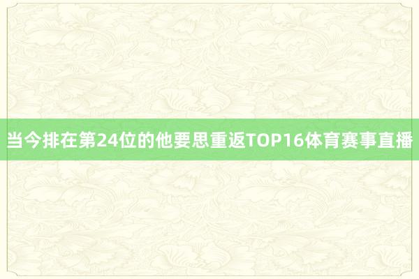 当今排在第24位的他要思重返TOP16体育赛事直播
