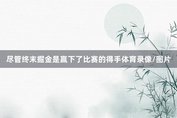 尽管终末掘金是赢下了比赛的得手体育录像/图片