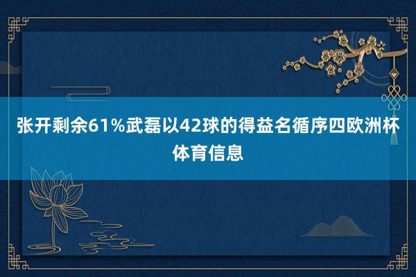 张开剩余61%武磊以42球的得益名循序四欧洲杯体育信息