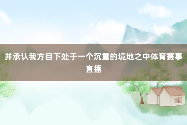 并承认我方目下处于一个沉重的境地之中体育赛事直播