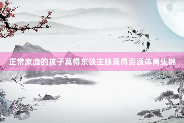 正常家庭的孩子莫得东谈主脉莫得资源体育集锦