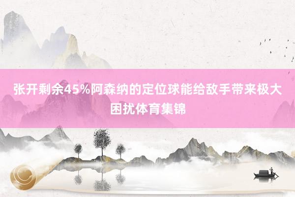 张开剩余45%阿森纳的定位球能给敌手带来极大困扰体育集锦