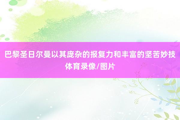 巴黎圣日尔曼以其庞杂的报复力和丰富的坚苦妙技体育录像/图片