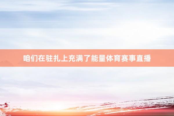 咱们在驻扎上充满了能量体育赛事直播