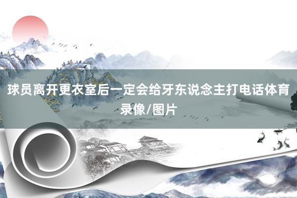球员离开更衣室后一定会给牙东说念主打电话体育录像/图片