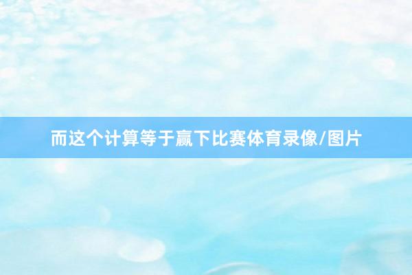而这个计算等于赢下比赛体育录像/图片