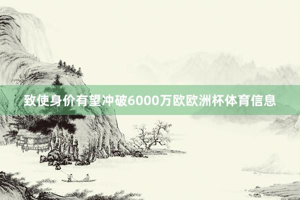 致使身价有望冲破6000万欧欧洲杯体育信息