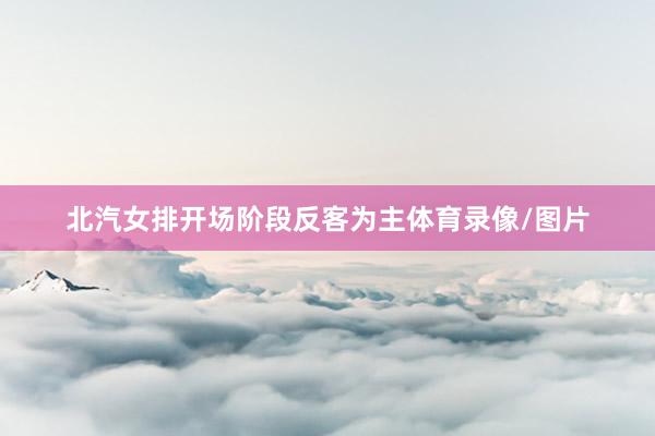 北汽女排开场阶段反客为主体育录像/图片