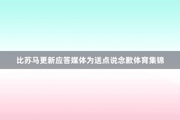 比苏马更新应答媒体为送点说念歉体育集锦
