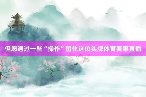 但愿通过一些“操作”留住这位头牌体育赛事直播