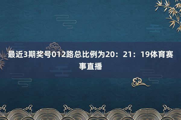 最近3期奖号012路总比例为20：21：19体育赛事直播
