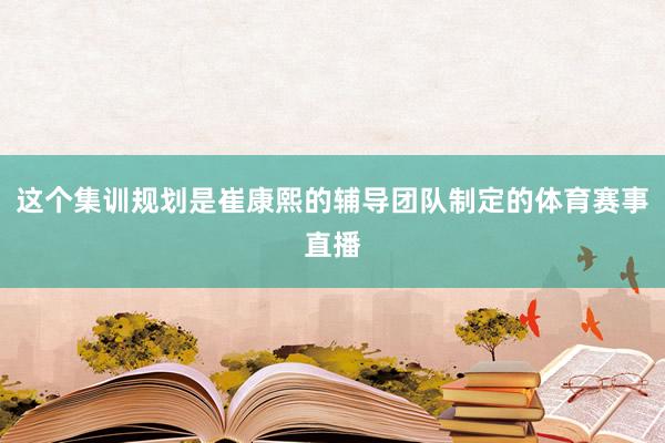 这个集训规划是崔康熙的辅导团队制定的体育赛事直播