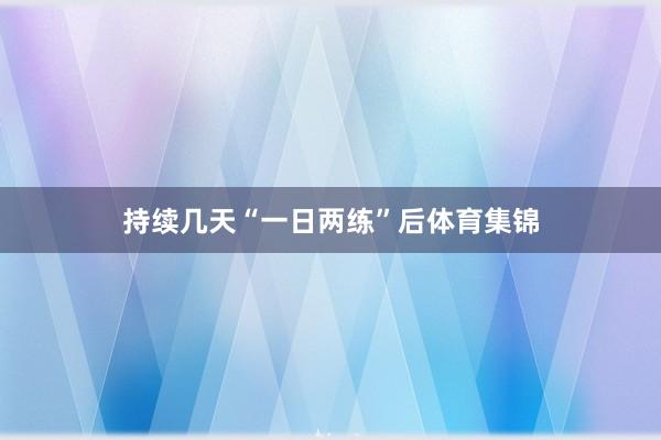 持续几天“一日两练”后体育集锦