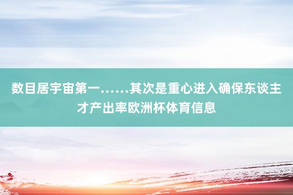 数目居宇宙第一……其次是重心进入确保东谈主才产出率欧洲杯体育信息