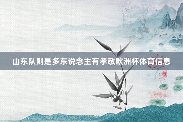 山东队则是多东说念主有孝敬欧洲杯体育信息