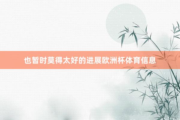 也暂时莫得太好的进展欧洲杯体育信息