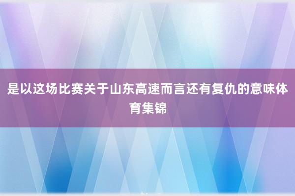 是以这场比赛关于山东高速而言还有复仇的意味体育集锦