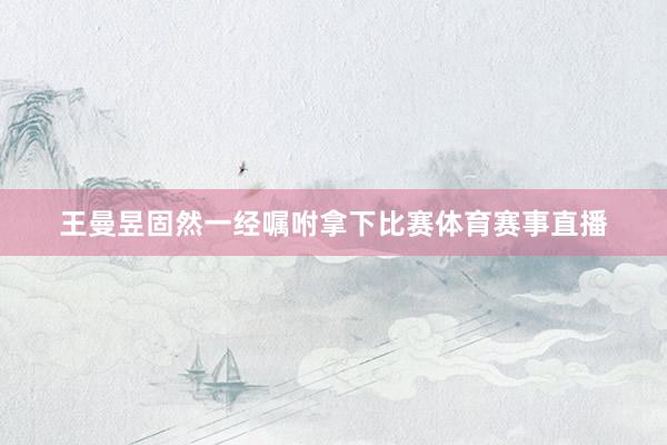 王曼昱固然一经嘱咐拿下比赛体育赛事直播