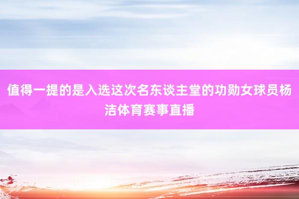 值得一提的是入选这次名东谈主堂的功勋女球员杨洁体育赛事直播