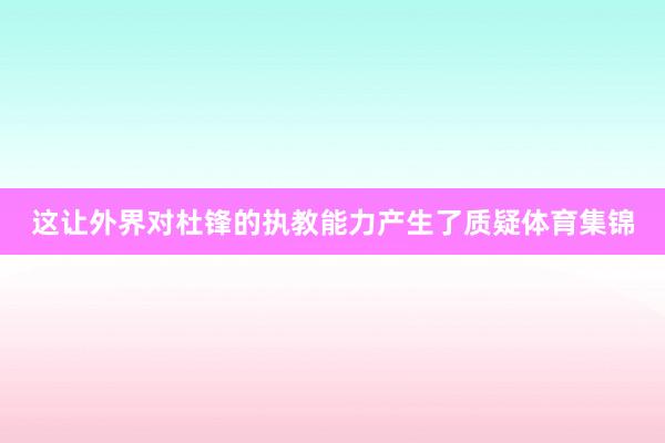 这让外界对杜锋的执教能力产生了质疑体育集锦