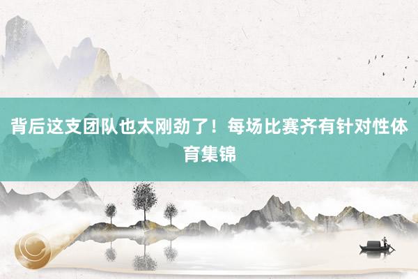 背后这支团队也太刚劲了！每场比赛齐有针对性体育集锦