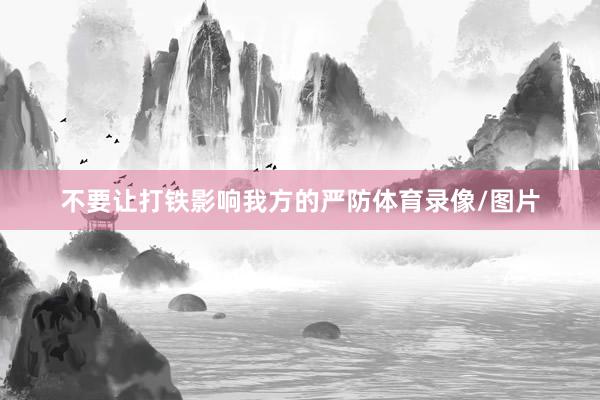 不要让打铁影响我方的严防体育录像/图片