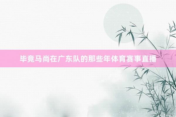毕竟马尚在广东队的那些年体育赛事直播