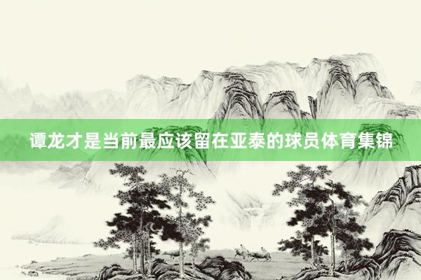 谭龙才是当前最应该留在亚泰的球员体育集锦