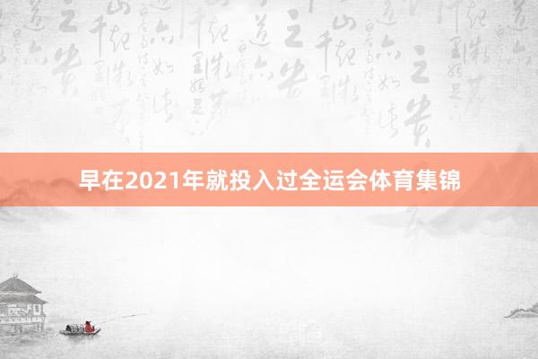早在2021年就投入过全运会体育集锦