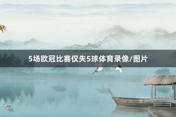 5场欧冠比赛仅失5球体育录像/图片