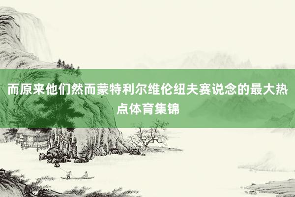 而原来他们然而蒙特利尔维伦纽夫赛说念的最大热点体育集锦
