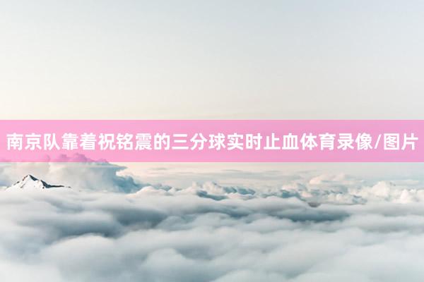南京队靠着祝铭震的三分球实时止血体育录像/图片