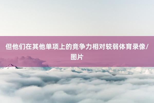 但他们在其他单项上的竞争力相对较弱体育录像/图片