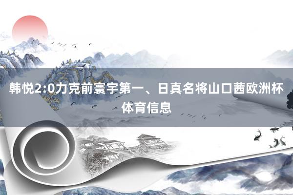 韩悦2:0力克前寰宇第一、日真名将山口茜欧洲杯体育信息