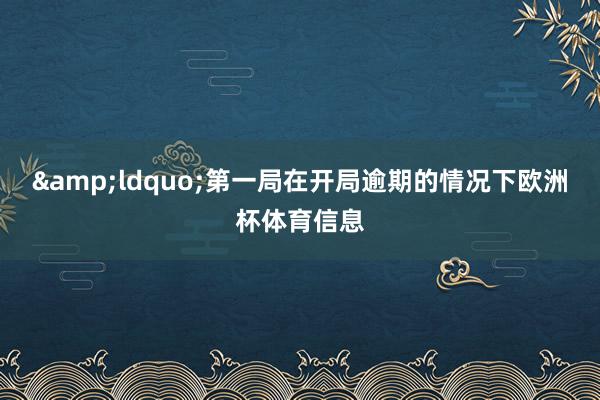 &ldquo;第一局在开局逾期的情况下欧洲杯体育信息