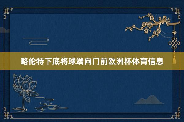 略伦特下底将球端向门前欧洲杯体育信息