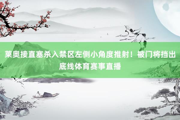 莱奥接直塞杀入禁区左侧小角度推射！被门将挡出底线体育赛事直播