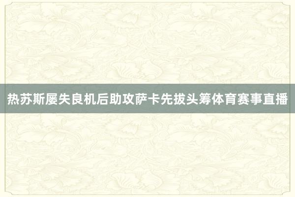 热苏斯屡失良机后助攻萨卡先拔头筹体育赛事直播
